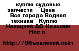 куплю судовые запчасти. › Цена ­ 13 - Все города Водная техника » Куплю   . Ненецкий АО,Нельмин Нос п.